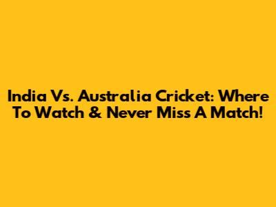 India Vs. Australia Cricket: Where To Watch & Never Miss A Match!