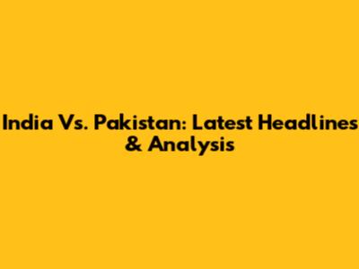 India Vs. Pakistan: Latest Headlines & Analysis