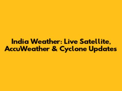 India Weather: Live Satellite, AccuWeather & Cyclone Updates