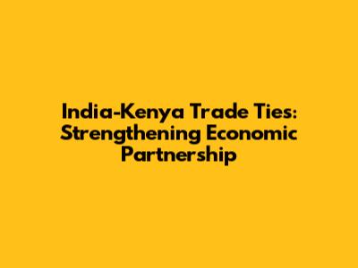 India-Kenya Trade Ties: Strengthening Economic Partnership