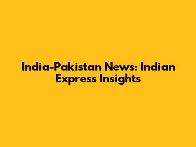 India-Pakistan News: Indian Express Insights