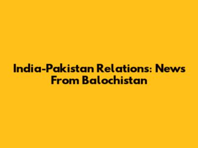 India-Pakistan Relations: News From Balochistan