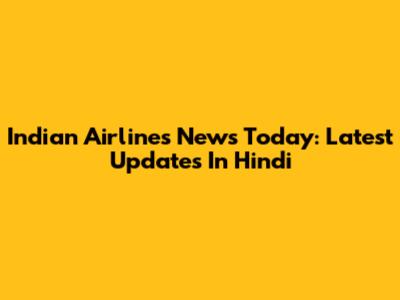 Indian Airlines News Today: Latest Updates In Hindi