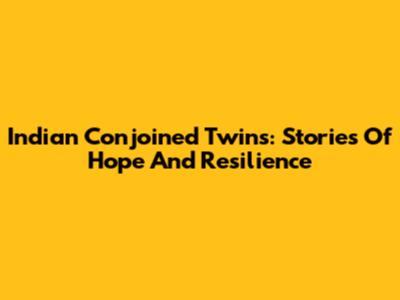 Indian Conjoined Twins: Stories Of Hope And Resilience
