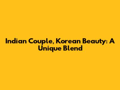 Indian Couple, Korean Beauty: A Unique Blend