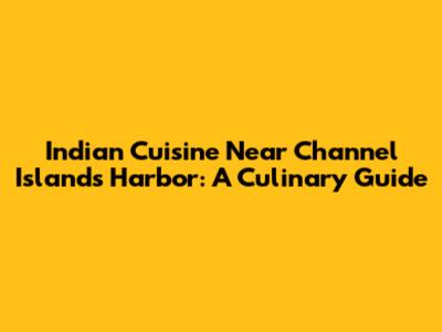 Indian Cuisine Near Channel Islands Harbor: A Culinary Guide