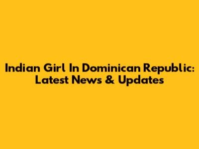 Indian Girl In Dominican Republic: Latest News & Updates