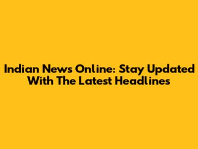 Indian News Online: Stay Updated With The Latest Headlines
