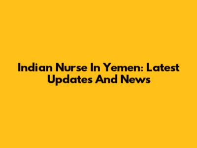 Indian Nurse In Yemen: Latest Updates And News