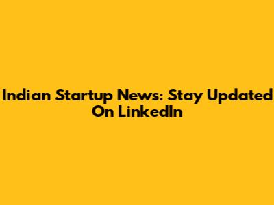 Indian Startup News: Stay Updated On LinkedIn
