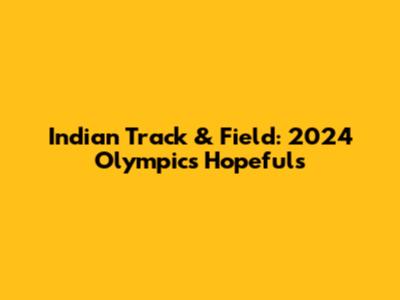 Indian Track & Field: 2024 Olympics Hopefuls