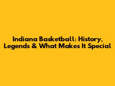 Indiana Basketball: History, Legends & What Makes It Special