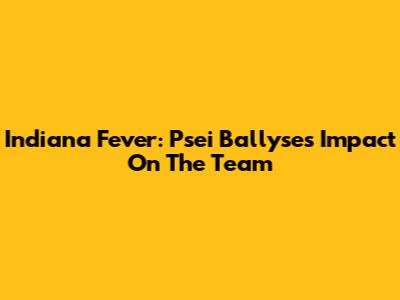 Indiana Fever: Psei Ballyse's Impact On The Team