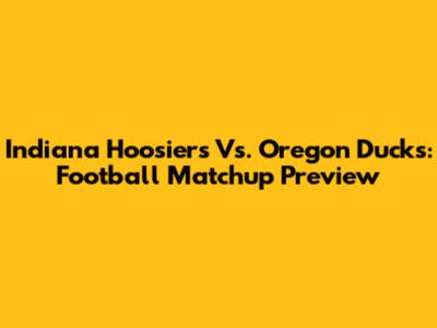 Indiana Hoosiers Vs. Oregon Ducks: Football Matchup Preview
