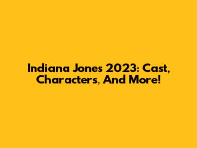 Indiana Jones 2023: Cast, Characters, And More!