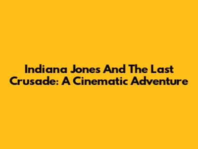 Indiana Jones And The Last Crusade: A Cinematic Adventure