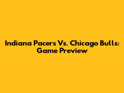 Indiana Pacers Vs. Chicago Bulls: Game Preview