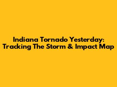 Indiana Tornado Yesterday: Tracking The Storm & Impact Map