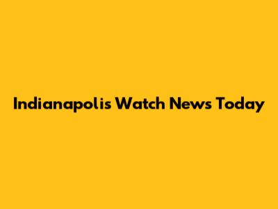 Indianapolis Watch News Today