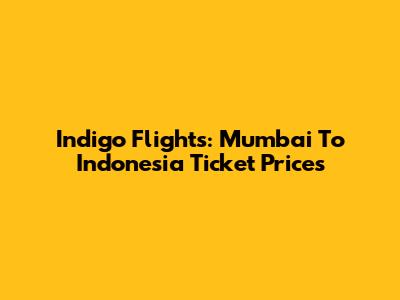 Indigo Flights: Mumbai To Indonesia Ticket Prices