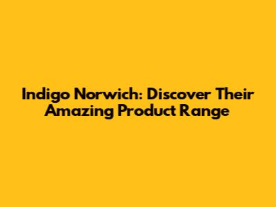 Indigo Norwich: Discover Their Amazing Product Range