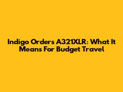 Indigo Orders A321XLR: What It Means For Budget Travel