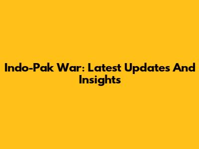 Indo-Pak War: Latest Updates And Insights