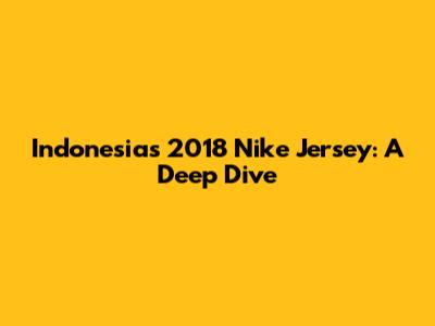 Indonesia's 2018 Nike Jersey: A Deep Dive