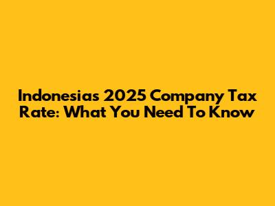 Indonesia's 2025 Company Tax Rate: What You Need To Know