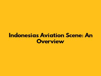 Indonesia's Aviation Scene: An Overview