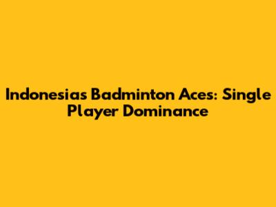 Indonesia's Badminton Aces: Single Player Dominance