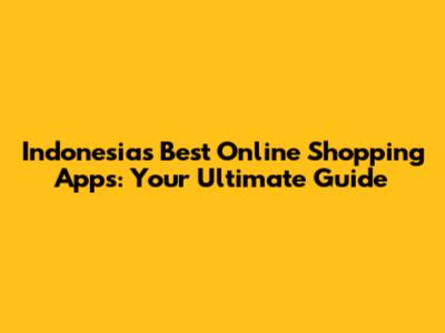 Indonesia's Best Online Shopping Apps: Your Ultimate Guide