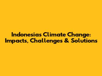 Indonesia's Climate Change: Impacts, Challenges & Solutions