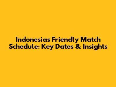 Indonesia's Friendly Match Schedule: Key Dates & Insights