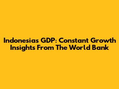Indonesia's GDP: Constant Growth Insights From The World Bank