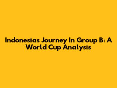 Indonesia's Journey In Group B: A World Cup Analysis