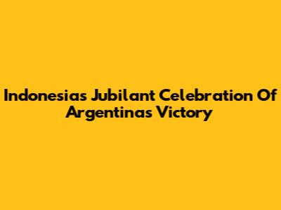 Indonesia's Jubilant Celebration Of Argentina's Victory