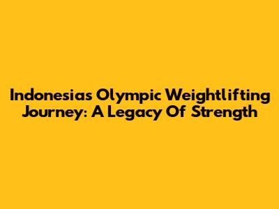 Indonesia's Olympic Weightlifting Journey: A Legacy Of Strength