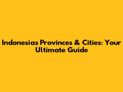 Indonesia's Provinces & Cities: Your Ultimate Guide