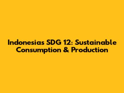 Indonesia's SDG 12: Sustainable Consumption & Production