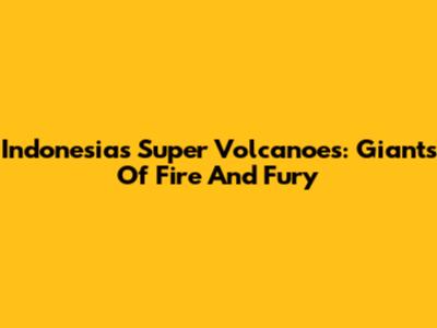 Indonesia's Super Volcanoes: Giants Of Fire And Fury