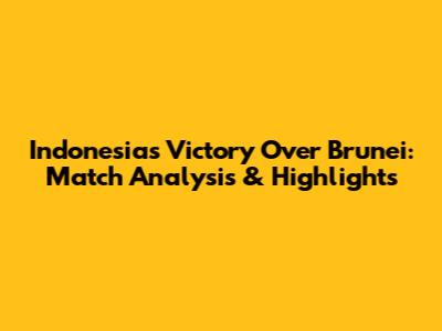 Indonesia's Victory Over Brunei: Match Analysis & Highlights