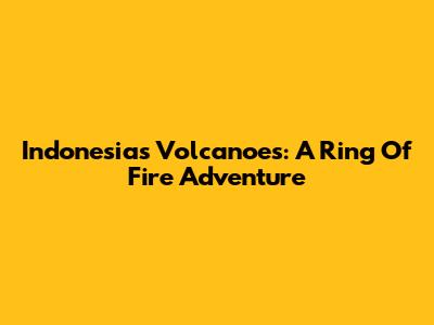 Indonesia's Volcanoes: A Ring Of Fire Adventure