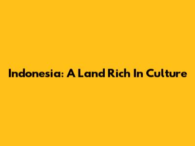 Indonesia: A Land Rich In Culture
