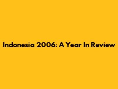 Indonesia 2006: A Year In Review