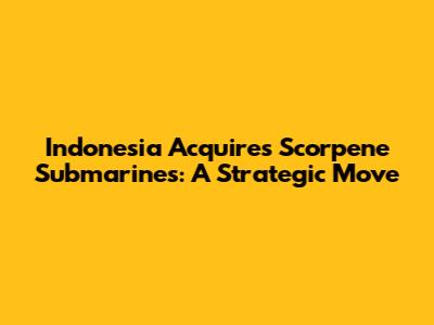 Indonesia Acquires Scorpene Submarines: A Strategic Move