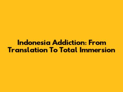 Indonesia Addiction: From Translation To Total Immersion
