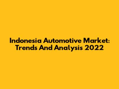 Indonesia Automotive Market: Trends And Analysis 2022