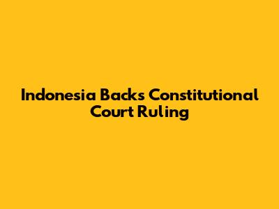 Indonesia Backs Constitutional Court Ruling