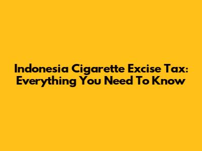 Indonesia Cigarette Excise Tax: Everything You Need To Know